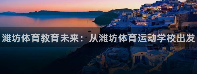 3377体育官网下载平台APP：潍坊体育教育未来：从