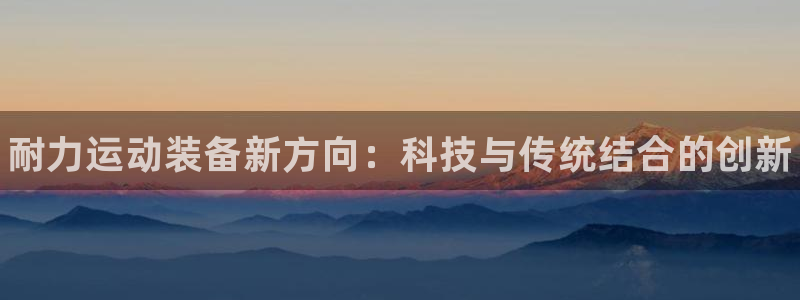 3377体育官网下载平台假的吗是真的吗：耐力运动装备
