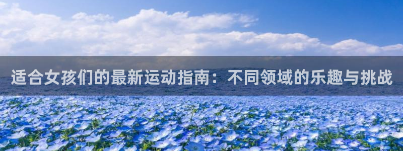 3377体育官方正版app娱乐首页网站大全：适合女孩们的最新