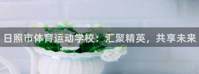  3377体育是割韭菜平台吗知乎：日照市体育运动学校：汇聚精英